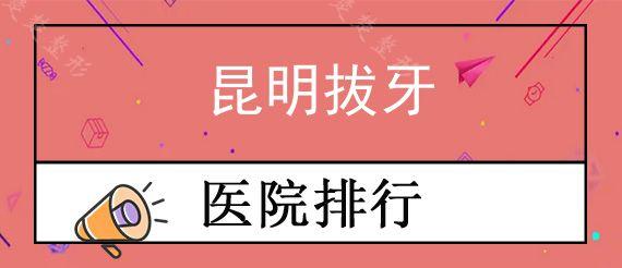 昆明拔牙医院哪家比较好?盘点昆明拔牙去哪个医院好