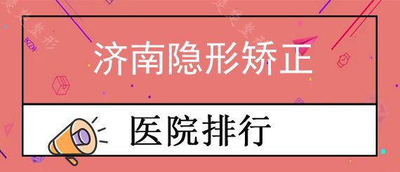 济南隐形矫正口腔医院前十排行榜公布!,济南牙齿矫正价格表附