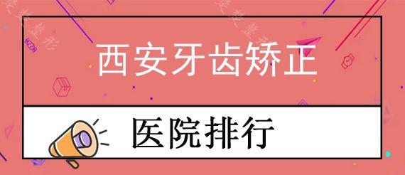 西安牙齿矫正牙科医院前十排行榜公布!,西安做矫正牙齿的正规