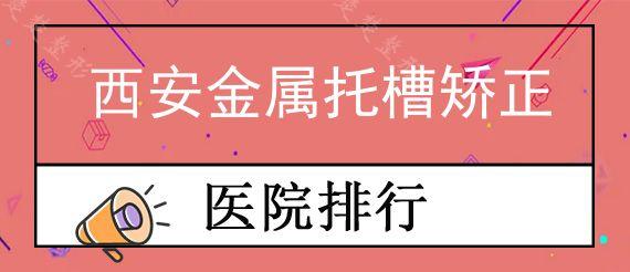 西安金属托槽矫正医院哪家技术好?2022暑假整牙矫正就来这5家